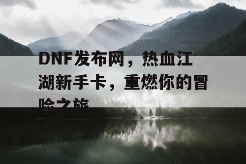 DNF发布网，热血江湖新手卡，重燃你的冒险之旅