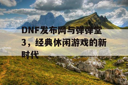 DNF发布网与弹弹堂3，经典休闲游戏的新时代