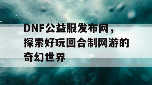 DNF公益服发布网，探索好玩回合制网游的奇幻世界