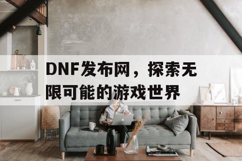 DNF发布网，探索无限可能的游戏世界