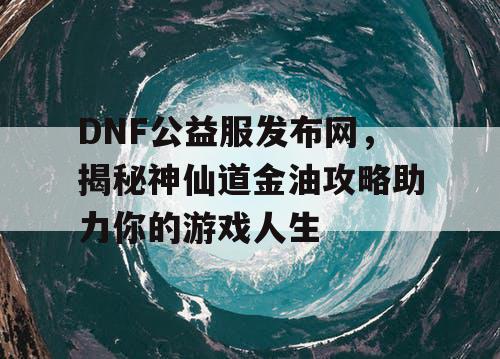 DNF公益服发布网，揭秘神仙道金油攻略助力你的游戏人生