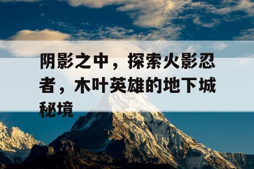 阴影之中，探索火影忍者，木叶英雄的地下城秘境