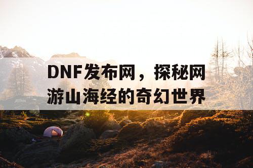 DNF发布网，探秘网游山海经的奇幻世界