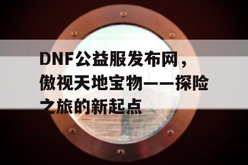 DNF公益服发布网，傲视天地宝物——探险之旅的新起点