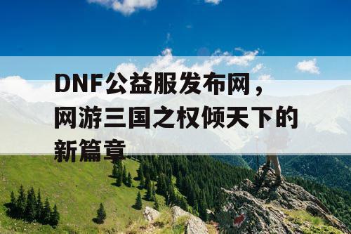 DNF公益服发布网，网游三国之权倾天下的新篇章