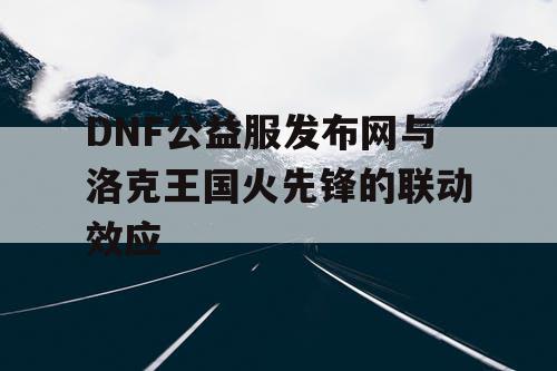 DNF公益服发布网与洛克王国火先锋的联动效应