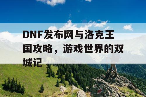 DNF发布网与洛克王国攻略，游戏世界的双城记