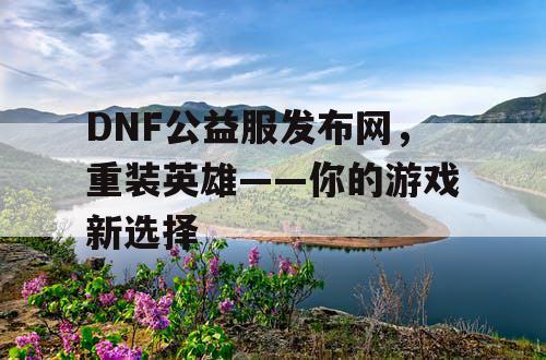 DNF公益服发布网，重装英雄——你的游戏新选择