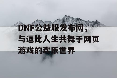 DNF公益服发布网，与逗比人生共舞于网页游戏的欢乐世界