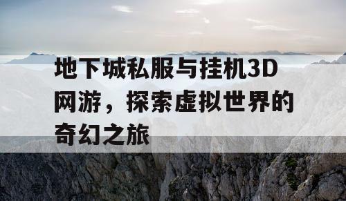 地下城私服与挂机3D网游，探索虚拟世界的奇幻之旅