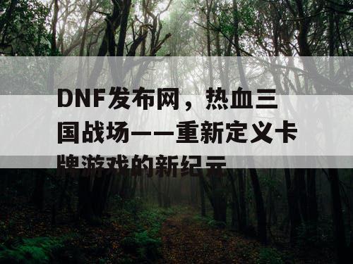 DNF发布网，热血三国战场——重新定义卡牌游戏的新纪元