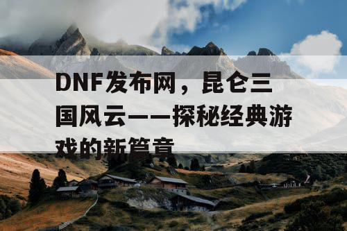 DNF发布网，昆仑三国风云——探秘经典游戏的新篇章