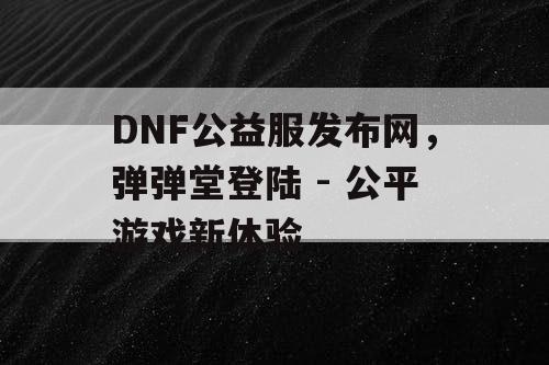 DNF公益服发布网，弹弹堂登陆 - 公平游戏新体验