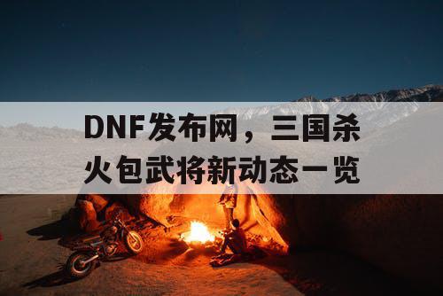 DNF发布网，三国杀火包武将新动态一览