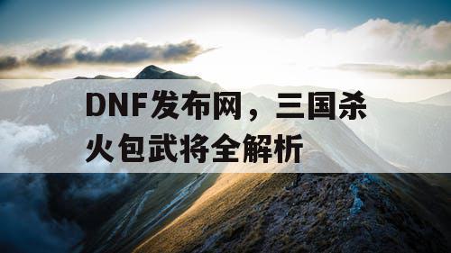 DNF发布网，三国杀火包武将全解析