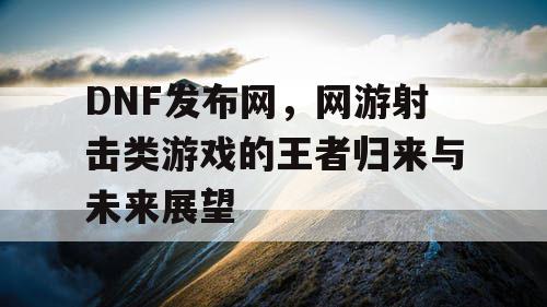 DNF发布网，网游射击类游戏的王者归来与未来展望