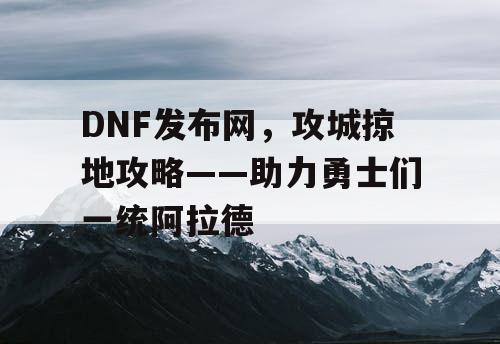 DNF发布网，攻城掠地攻略——助力勇士们一统阿拉德