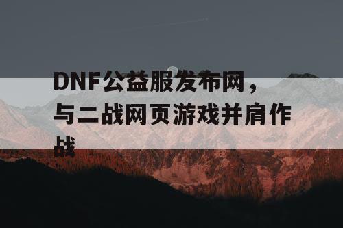 DNF公益服发布网，与二战网页游戏并肩作战