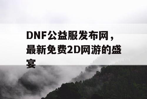 DNF公益服发布网，最新免费2D网游的盛宴