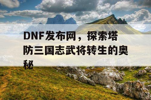 DNF发布网，探索塔防三国志武将转生的奥秘