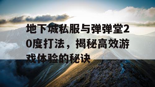 地下城私服与弹弹堂20度打法，揭秘高效游戏体验的秘诀