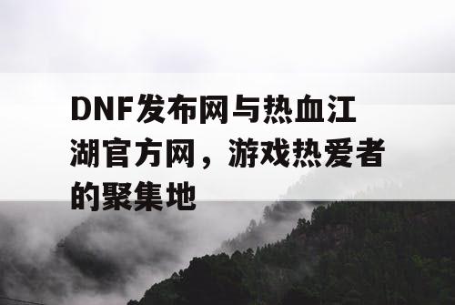 DNF发布网与热血江湖官方网，游戏热爱者的聚集地