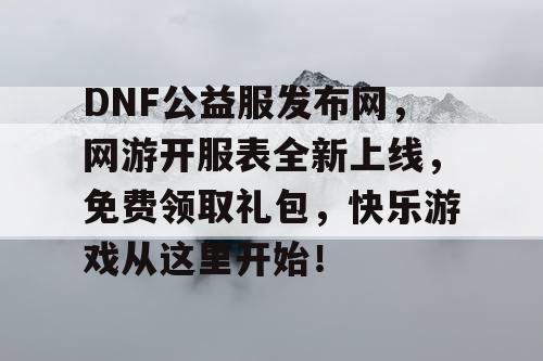 DNF公益服发布网，网游开服表全新上线，免费领取礼包，快乐游戏从这里开始！