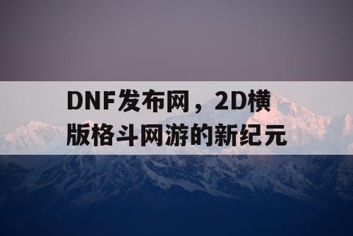 DNF发布网，2D横版格斗网游的新纪元