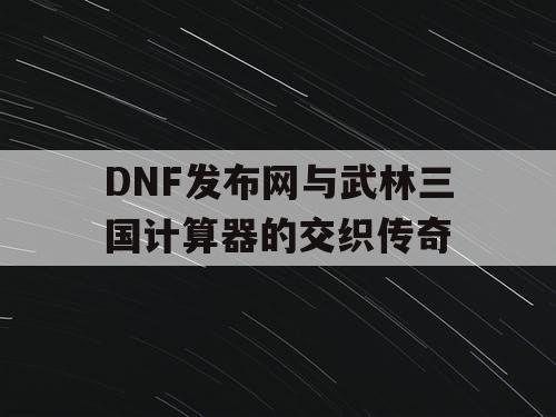 DNF发布网与武林三国计算器的交织传奇