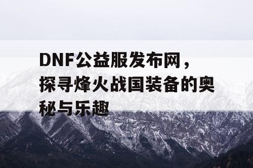 DNF公益服发布网，探寻烽火战国装备的奥秘与乐趣