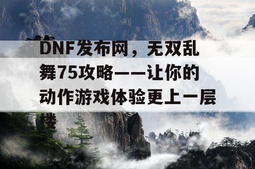 DNF发布网，无双乱舞75攻略——让你的动作游戏体验更上一层楼