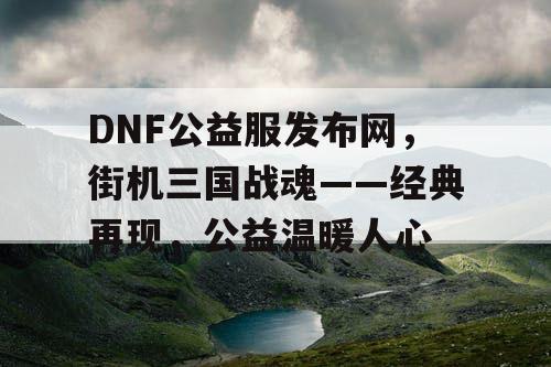 DNF公益服发布网，街机三国战魂——经典再现，公益温暖人心