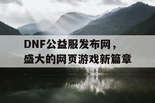 DNF公益服发布网，盛大的网页游戏新篇章