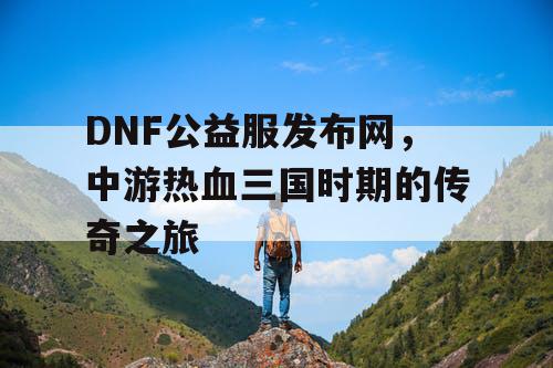 DNF公益服发布网，中游热血三国时期的传奇之旅