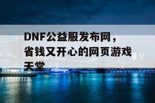 DNF公益服发布网，省钱又开心的网页游戏天堂