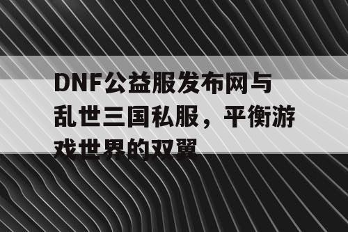 DNF公益服发布网与乱世三国私服，平衡游戏世界的双翼