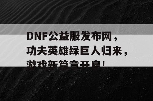 DNF公益服发布网，功夫英雄绿巨人归来，游戏新篇章开启！