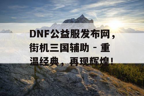 DNF公益服发布网，街机三国辅助 - 重温经典，再现辉煌！