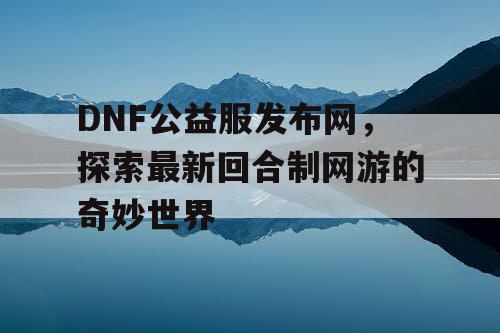 DNF公益服发布网，探索最新回合制网游的奇妙世界