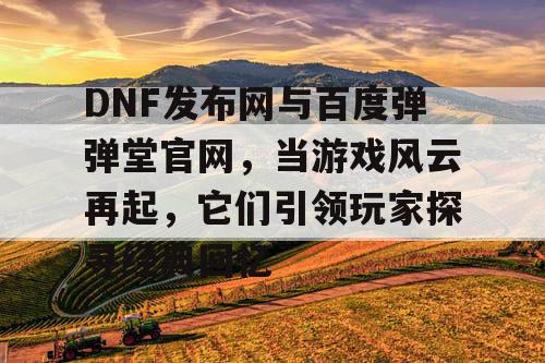 DNF发布网与百度弹弹堂官网，当游戏风云再起，它们引领玩家探寻经典回忆