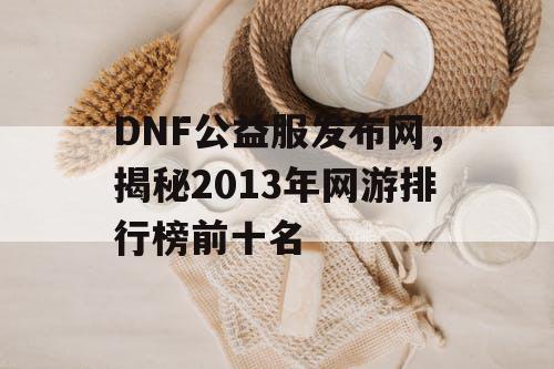 DNF公益服发布网，揭秘2013年网游排行榜前十名