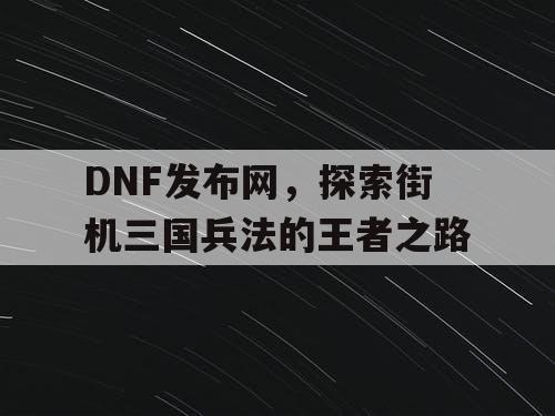 DNF发布网，探索街机三国兵法的王者之路