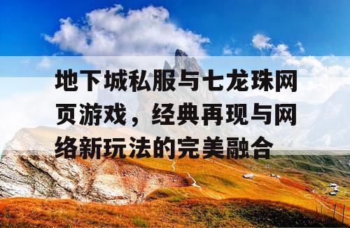 地下城私服与七龙珠网页游戏，经典再现与网络新玩法的完美融合