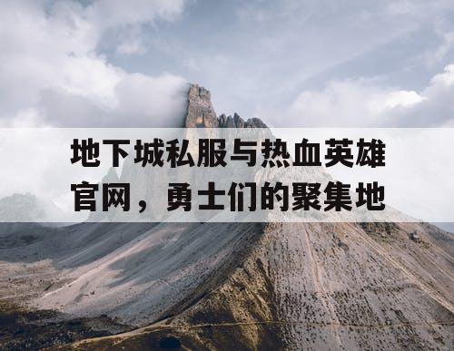 地下城私服与热血英雄官网，勇士们的聚集地