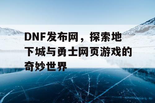 DNF发布网，探索地下城与勇士网页游戏的奇妙世界