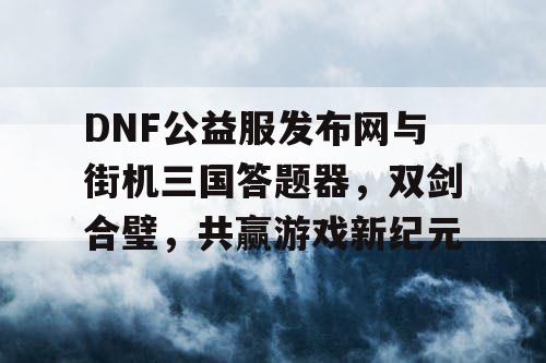 DNF公益服发布网与街机三国答题器，双剑合璧，共赢游戏新纪元