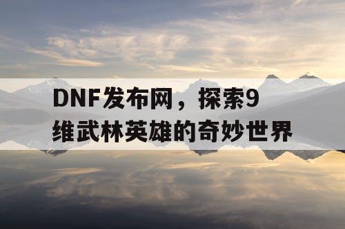 DNF发布网，探索9维武林英雄的奇妙世界