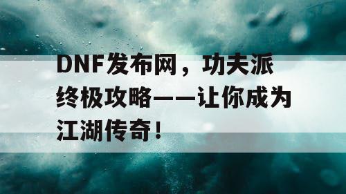 DNF发布网，功夫派终极攻略——让你成为江湖传奇！