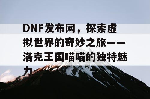 DNF发布网，探索虚拟世界的奇妙之旅——洛克王国喵喵的独特魅力