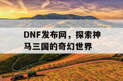 DNF发布网，探索神马三国的奇幻世界